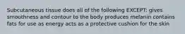 Subcutaneous tissue does all of the following EXCEPT: gives smoothness and contour to the body produces melanin contains fats for use as energy acts as a protective cushion for the skin