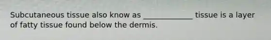 Subcutaneous tissue also know as _____________ tissue is a layer of fatty tissue found below the dermis.