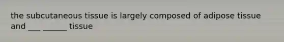 the subcutaneous tissue is largely composed of adipose tissue and ___ ______ tissue