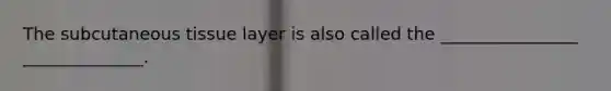 The subcutaneous tissue layer is also called the ________________ ______________.