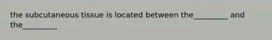 the subcutaneous tissue is located between the_________ and the_________