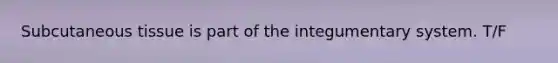 Subcutaneous tissue is part of the integumentary system. T/F