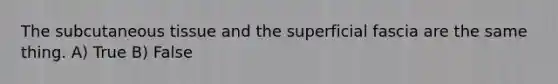 The subcutaneous tissue and the superficial fascia are the same thing. A) True B) False