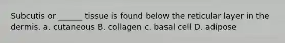 Subcutis or ______ tissue is found below the reticular layer in the dermis. a. cutaneous B. collagen c. basal cell D. adipose