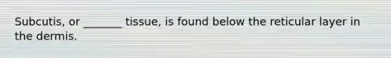 Subcutis, or _______ tissue, is found below the reticular layer in the dermis.