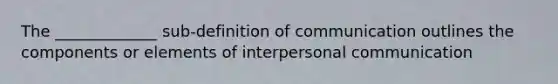 The _____________ sub-definition of communication outlines the components or elements of interpersonal communication