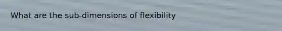 What are the sub-dimensions of flexibility