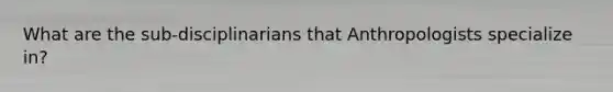 What are the sub-disciplinarians that Anthropologists specialize in?