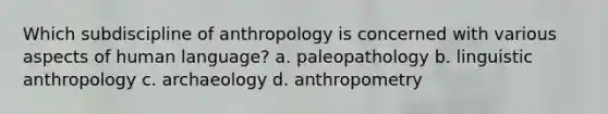 Which subdiscipline of anthropology is concerned with various aspects of human language? a. paleopathology b. linguistic anthropology c. archaeology d. anthropometry