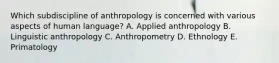 Which subdiscipline of anthropology is concerned with various aspects of human language? ​A. Applied anthropology B. Linguistic anthropology ​C. Anthropometry D. ​Ethnology ​E. Primatology