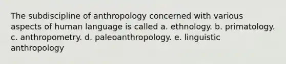 The subdiscipline of anthropology concerned with various aspects of human language is called a. ethnology. b. primatology. c. anthropometry. d. paleoanthropology. e. linguistic anthropology