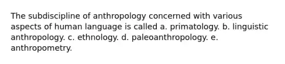 The subdiscipline of anthropology concerned with various aspects of human language is called a. primatology. b. linguistic anthropology. c. ethnology. d. paleoanthropology. e. anthropometry.