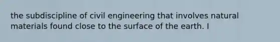 the subdiscipline of civil engineering that involves natural materials found close to the surface of the earth. I