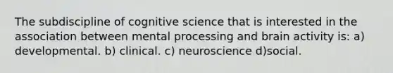 The subdiscipline of cognitive science that is interested in the association between mental processing and brain activity is: a) developmental. b) clinical. c) neuroscience d)social.