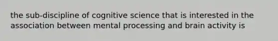 the sub-discipline of cognitive science that is interested in the association between mental processing and brain activity is