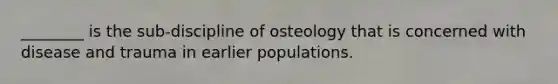 ________ is the sub-discipline of osteology that is concerned with disease and trauma in earlier populations.