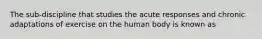 The sub-discipline that studies the acute responses and chronic adaptations of exercise on the human body is known as