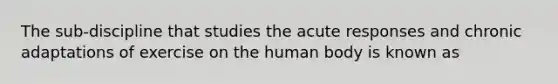 The sub-discipline that studies the acute responses and chronic adaptations of exercise on the human body is known as