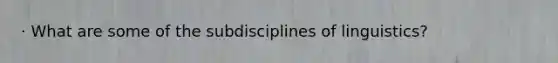 · What are some of the subdisciplines of linguistics?