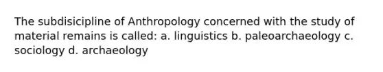 The subdisicipline of Anthropology concerned with the study of material remains is called: a. linguistics b. paleoarchaeology c. sociology d. archaeology