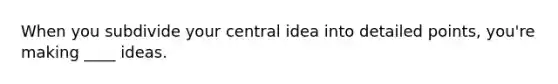 When you subdivide your central idea into detailed points, you're making ____ ideas.