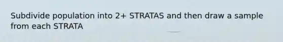 Subdivide population into 2+ STRATAS and then draw a sample from each STRATA