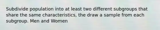 Subdivide population into at least two different subgroups that share the same characteristics, the draw a sample from each subgroup. Men and Women