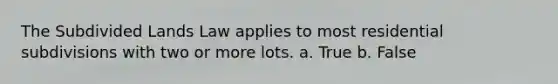 The Subdivided Lands Law applies to most residential subdivisions with two or more lots. a. True b. False