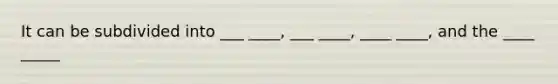 It can be subdivided into ___ ____, ___ ____, ____ ____, and the ____ _____