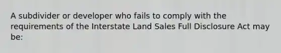 A subdivider or developer who fails to comply with the requirements of the Interstate Land Sales Full Disclosure Act may be: