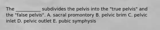 The ___________ subdivides the pelvis into the "true pelvis" and the "false pelvis". A. sacral promontory B. pelvic brim C. pelvic inlet D. pelvic outlet E. pubic symphysis