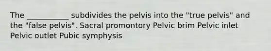 The ___________ subdivides the pelvis into the "true pelvis" and the "false pelvis". Sacral promontory Pelvic brim Pelvic inlet Pelvic outlet Pubic symphysis