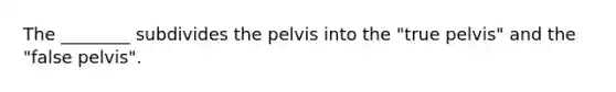 The ________ subdivides the pelvis into the "true pelvis" and the "false pelvis".