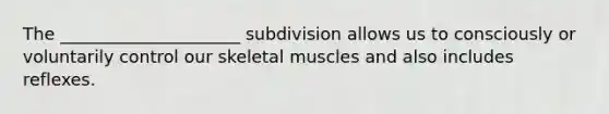 The _____________________ subdivision allows us to consciously or voluntarily control our skeletal muscles and also includes reflexes.