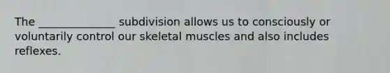 The ______________ subdivision allows us to consciously or voluntarily control our skeletal muscles and also includes reflexes.