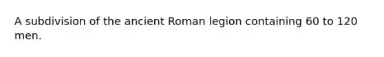 A subdivision of the ancient Roman legion containing 60 to 120 men.