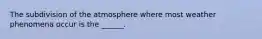 The subdivision of the atmosphere where most weather phenomena occur is the ______.