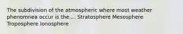 The subdivision of the atmospheric where most weather phenomnea occur is the.... Stratosphere Mesosphere Troposphere Ionosphere