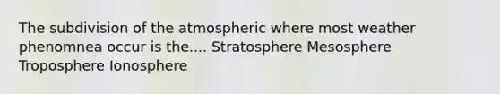 The subdivision of the atmospheric where most weather phenomnea occur is the.... Stratosphere Mesosphere Troposphere Ionosphere