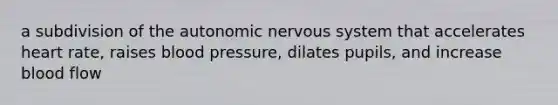 a subdivision of the autonomic nervous system that accelerates heart rate, raises blood pressure, dilates pupils, and increase blood flow