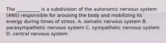 The __________ is a subdivision of the autonomic nervous system (ANS) responsible for arousing the body and mobilizing its energy during times of stress. A. somatic nervous system B. parasympathetic nervous system C. sympathetic nervous system D. central nervous system