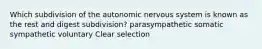 Which subdivision of the autonomic nervous system is known as the rest and digest subdivision? parasympathetic somatic sympathetic voluntary Clear selection