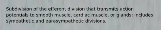 Subdivision of the efferent division that transmits action potentials to smooth muscle, cardiac muscle, or glands; includes sympathetic and parasympathetic divisions.