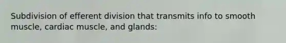 Subdivision of efferent division that transmits info to smooth muscle, cardiac muscle, and glands: