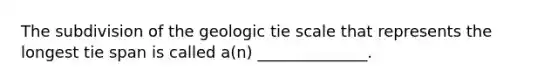 The subdivision of the geologic tie scale that represents the longest tie span is called a(n) ______________.