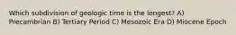 Which subdivision of geologic time is the longest? A) Precambrian B) Tertiary Period C) Mesozoic Era D) Miocene Epoch
