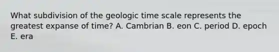 What subdivision of the geologic time scale represents the greatest expanse of time? A. Cambrian B. eon C. period D. epoch E. era