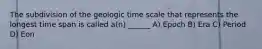 The subdivision of the geologic time scale that represents the longest time span is called a(n) ______ A) Epoch B) Era C) Period D) Eon