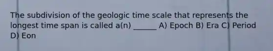 The subdivision of the <a href='https://www.questionai.com/knowledge/k8JpI6wldh-geologic-time' class='anchor-knowledge'>geologic time</a> scale that represents the longest time span is called a(n) ______ A) Epoch B) Era C) Period D) Eon