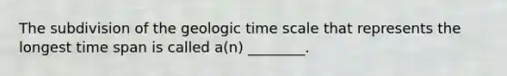 The subdivision of the geologic time scale that represents the longest time span is called a(n) ________.